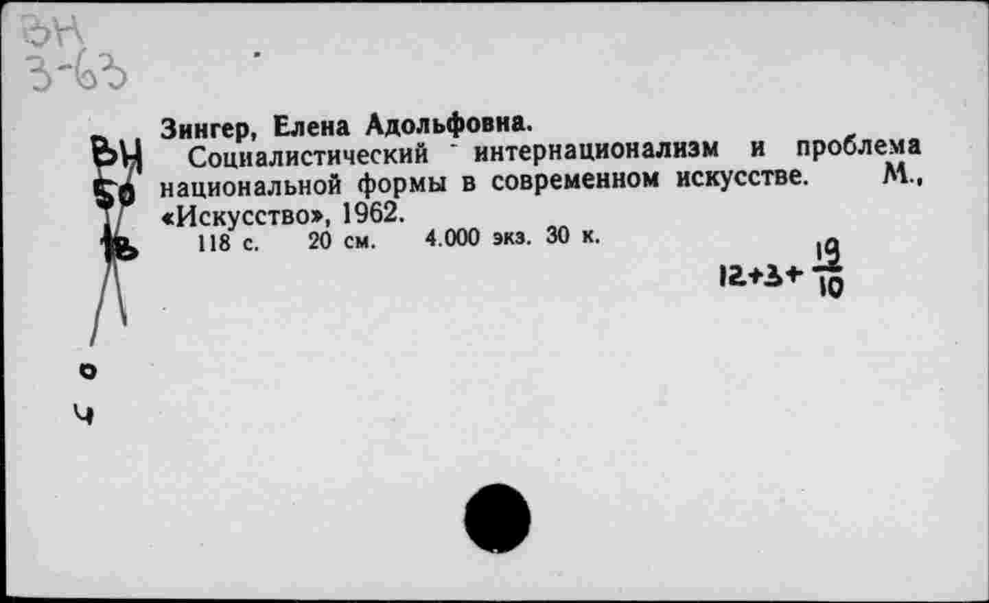 ﻿Зингер, Елена Адольфовна.
Социалистический ‘ интернационализм и проблема национальной формы в современном искусстве. М., «Искусство, 1962.
118 с. 20 см. 4.000 экз. 30 к.	,а
13«*^